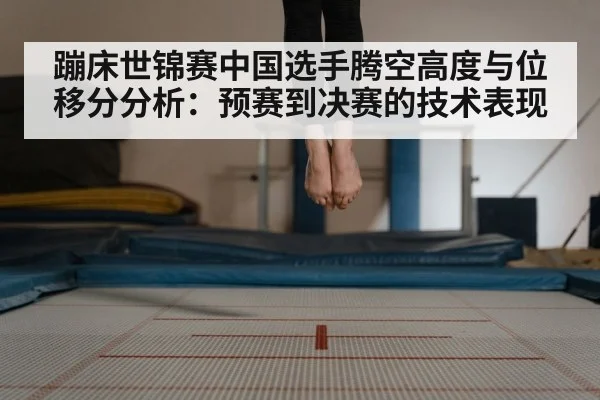 蹦床世锦赛中国选手腾空高度与位移分分析：预赛到决赛的技术表现