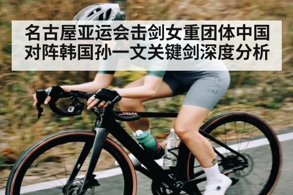 名古屋亚运会击剑女重团体中国对阵韩国孙一文关键剑深度分析
