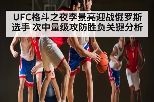 UFC格斗之夜李景亮迎战俄罗斯选手 次中量级攻防胜负关键分析（kaiyun）