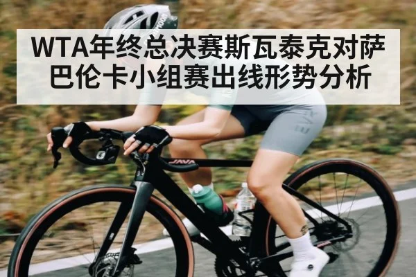 WTA年终总决赛斯瓦泰克对萨巴伦卡小组赛出线形势分析（kaiyun）
