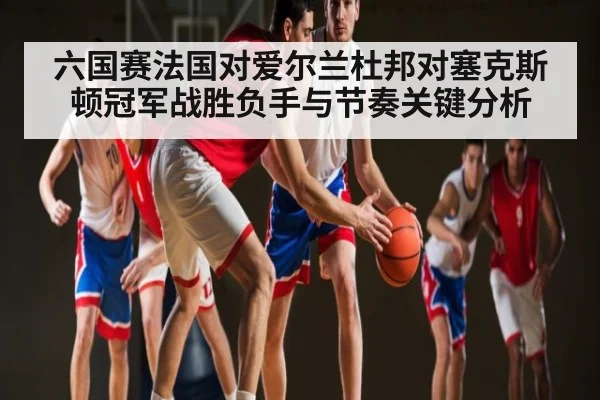 六国赛法国对爱尔兰杜邦对塞克斯顿冠军战胜负手与节奏关键分析（kaiyun）