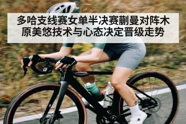 多哈支线赛女单半决赛蒯曼对阵木原美悠技术与心态决定晋级走势（kaiyun）