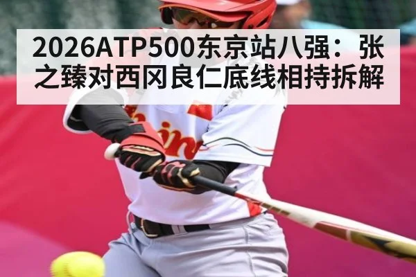 2026ATP500东京站八强：张之臻对西冈良仁底线相持拆解（kaiyun）